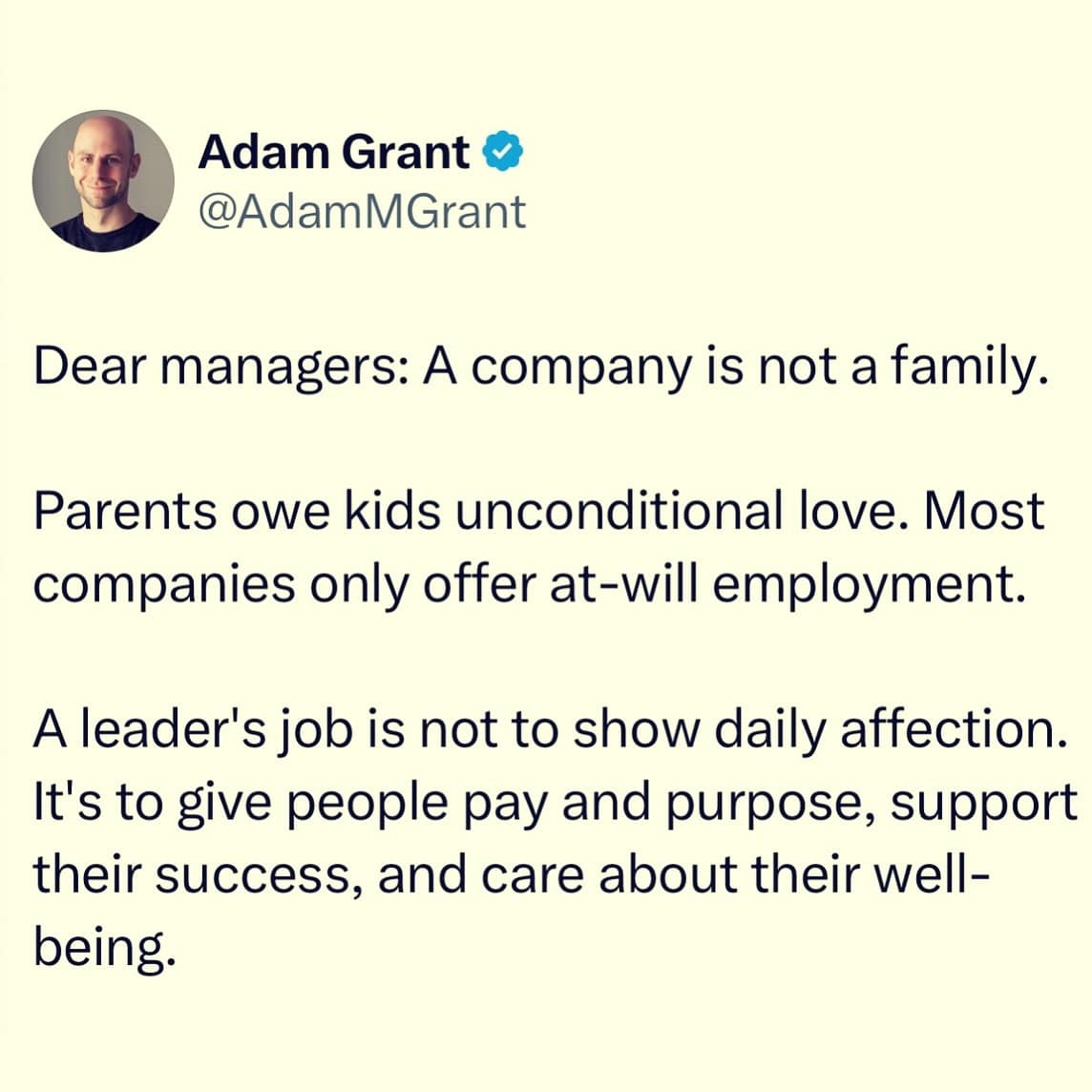 funny pics. Dear managers: A company is not a family. Parents owe kids unconditional love. Most companies only offer at-will employment. A leader's job is not to show daily affection. It's to give people pay and purpose, support their success, and care about their well-being.