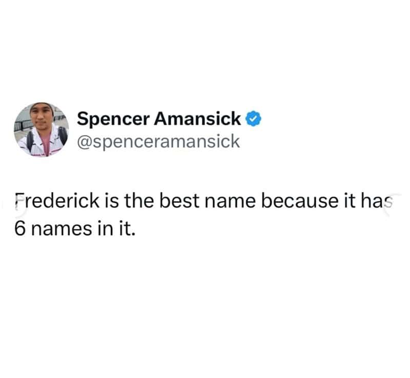 funny real names. Frederick is the best name because it has 6 names in it.
