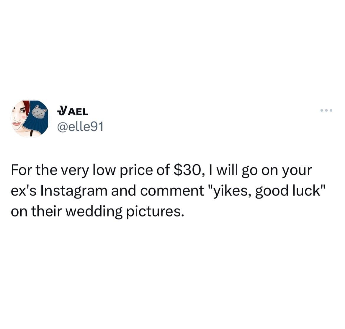 girly memes. For the very low price of $30, I will go on your ex's Instagram and comment "yikes, good luck" on their wedding pictures.