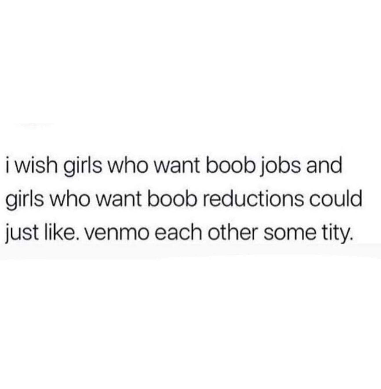 girly memes. i wish girls who want boob jobs and girls who want boob reductions could just like. venmo each other some tity.