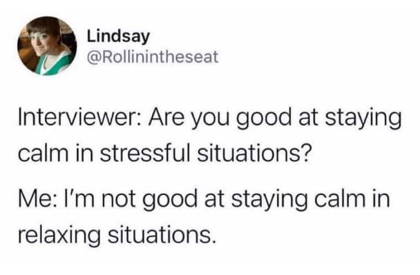 job interview memes. Interviewer: Are you good at staying calm in stressful situations? Me: I'm not good at staying calm in relaxing situations.