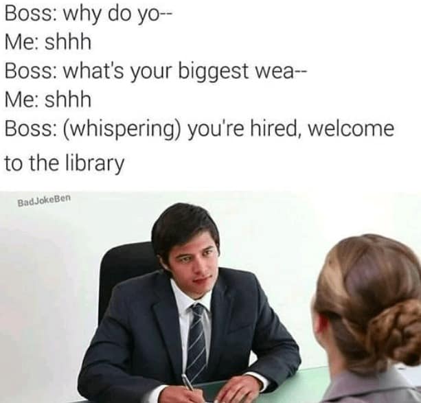 job interview memes. Boss: why do yo--Me: shhh Boss: what's your biggest wea-- Me: shhh Boss: (whispering) you're hired, welcome to the library