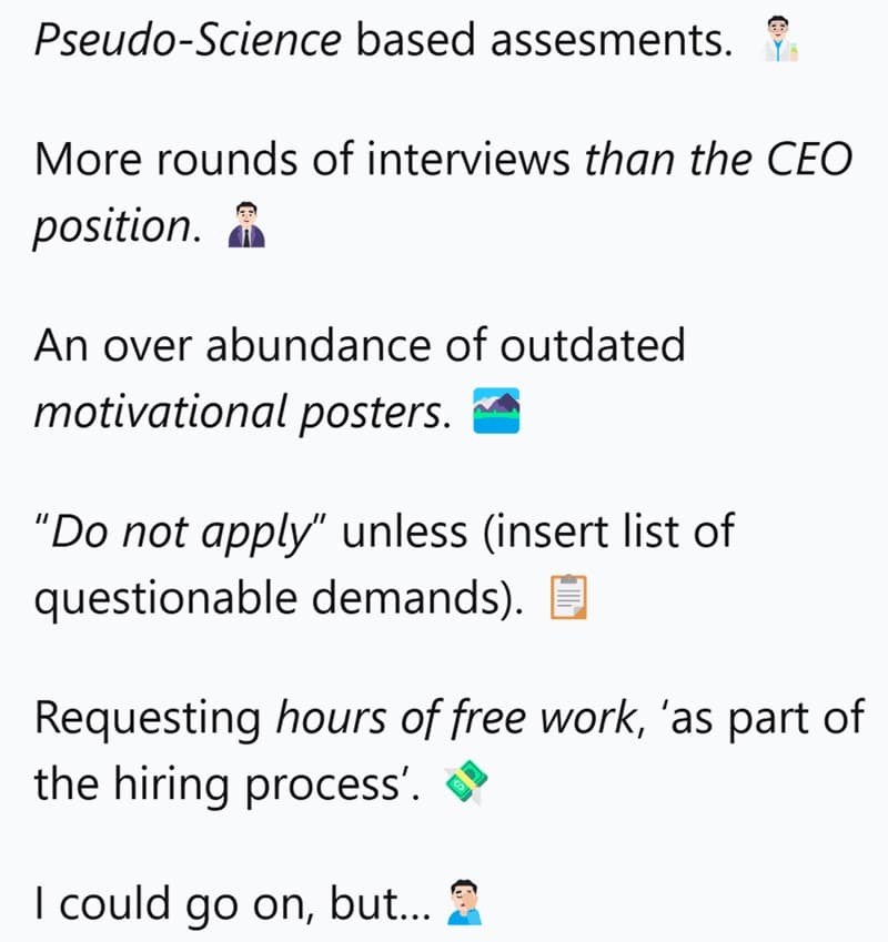 Pseudo-Science based assesments. More rounds of interviews than the CEO position.
