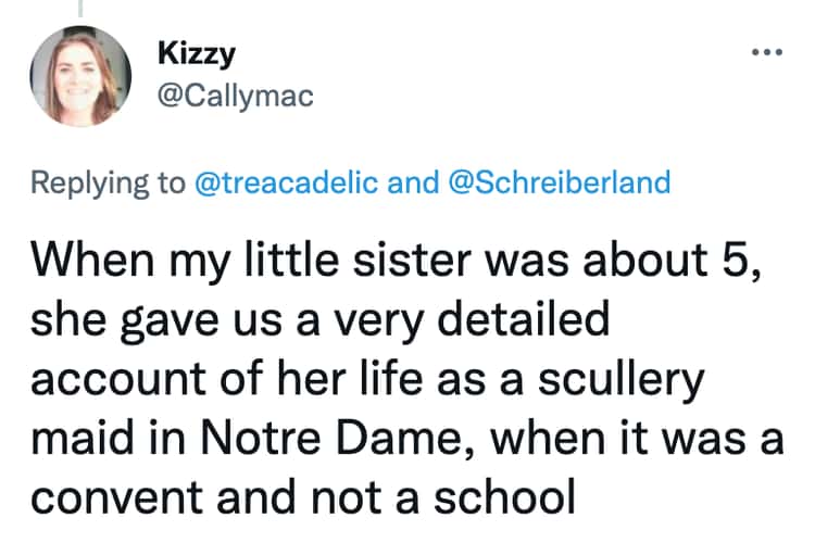 When my little sister was about 5, she gave us a very detailed account of her life as a scullery maid in Notre Dame, when it was a convent and not a school