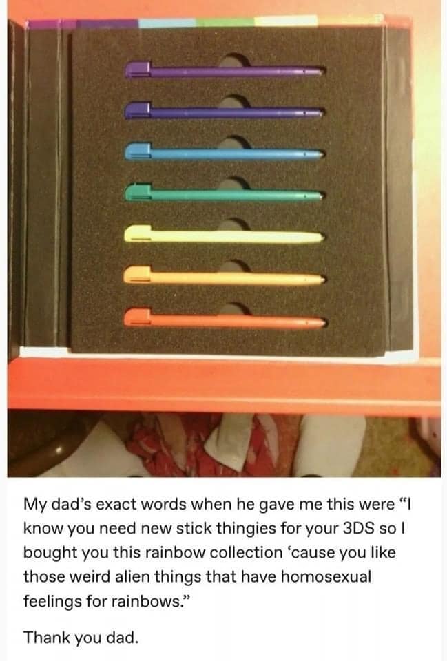 My dad's exact words when he gave me this were "| know you need new stick thingies for your 3DS so I bought you this rainbow collection 'cause you like those weird alien things that have homosexual feelings for rainbows." Thank you dad.
