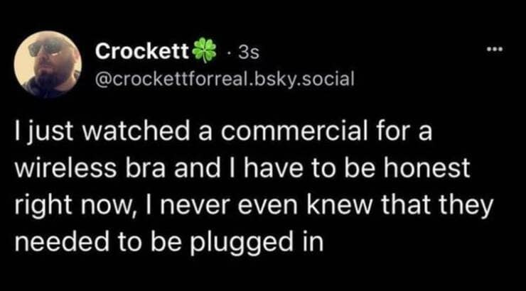 manly memes. just watched a commercial for a wireless bra and I have to be honest right now, I never even knew that they needed to be plugged in