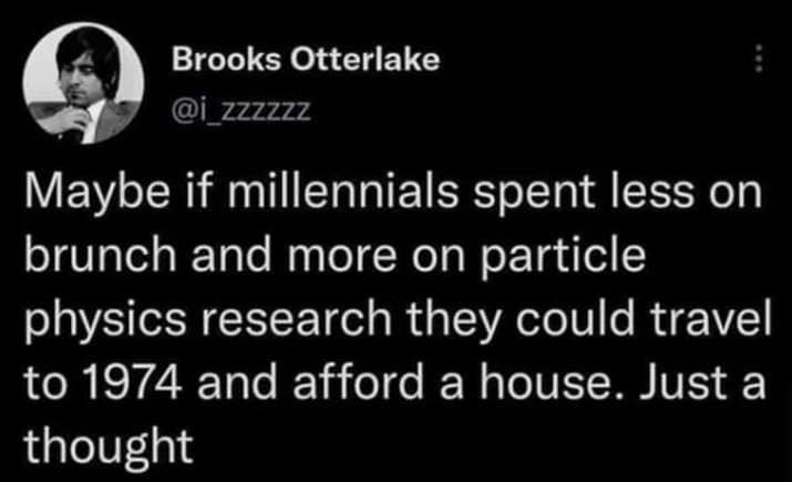 oddly specific posts. Maybe if millennials spent less on brunch and more on particle physics research they could travel to 1974 and afford a house. Just a thought