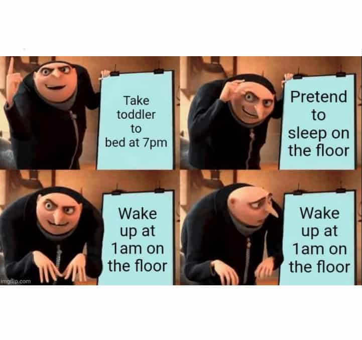 parenting memes. Take toddler to bed at 7pm Wake up at 1am on the floor pilip.com Pretend to sleep on the floor Wake up at 1 am on the floor