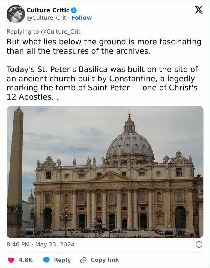 But what lies below the ground is more fascinating than all the treasures of the archives. Today's St. Peter's Basilica was built on the site of an ancient church built by Constantine, allegedly marking the tomb of Saint Peter — one of Christ's 12 Apostles...