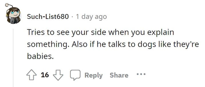 Tries to see your side when you explain something. Also if he talks to dogs like they're babies.