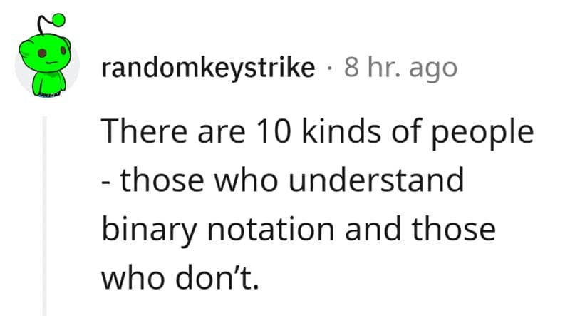 There are 10 kinds of people - those who understand binary notation and those who dont.