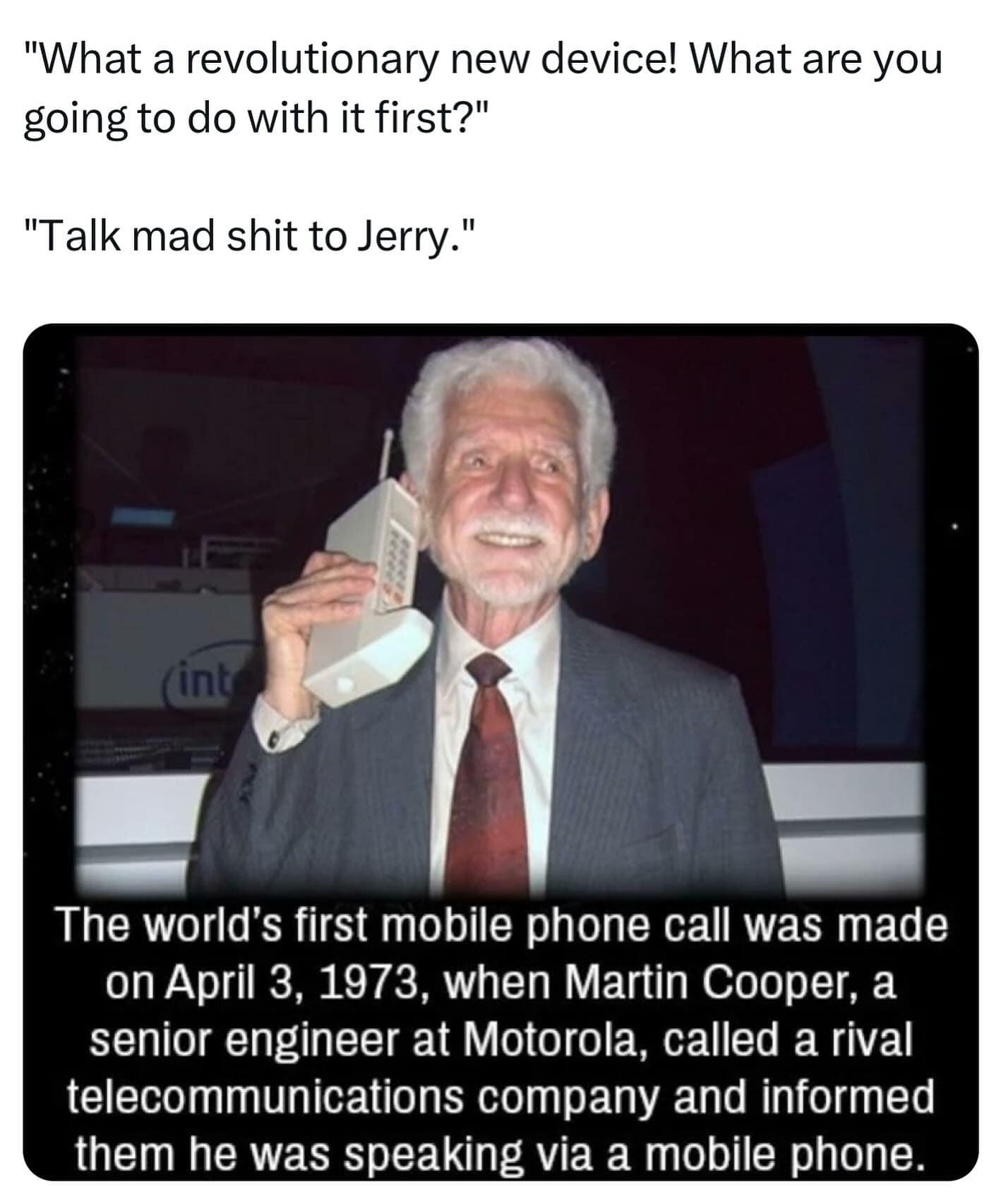 funny memes. The world's first mobile phone call was made on April 3, 1973, when Martin Cooper, a senior engineer at Motorola, called a rival telecommunications company and informed them he was speaking via a mobile phone.