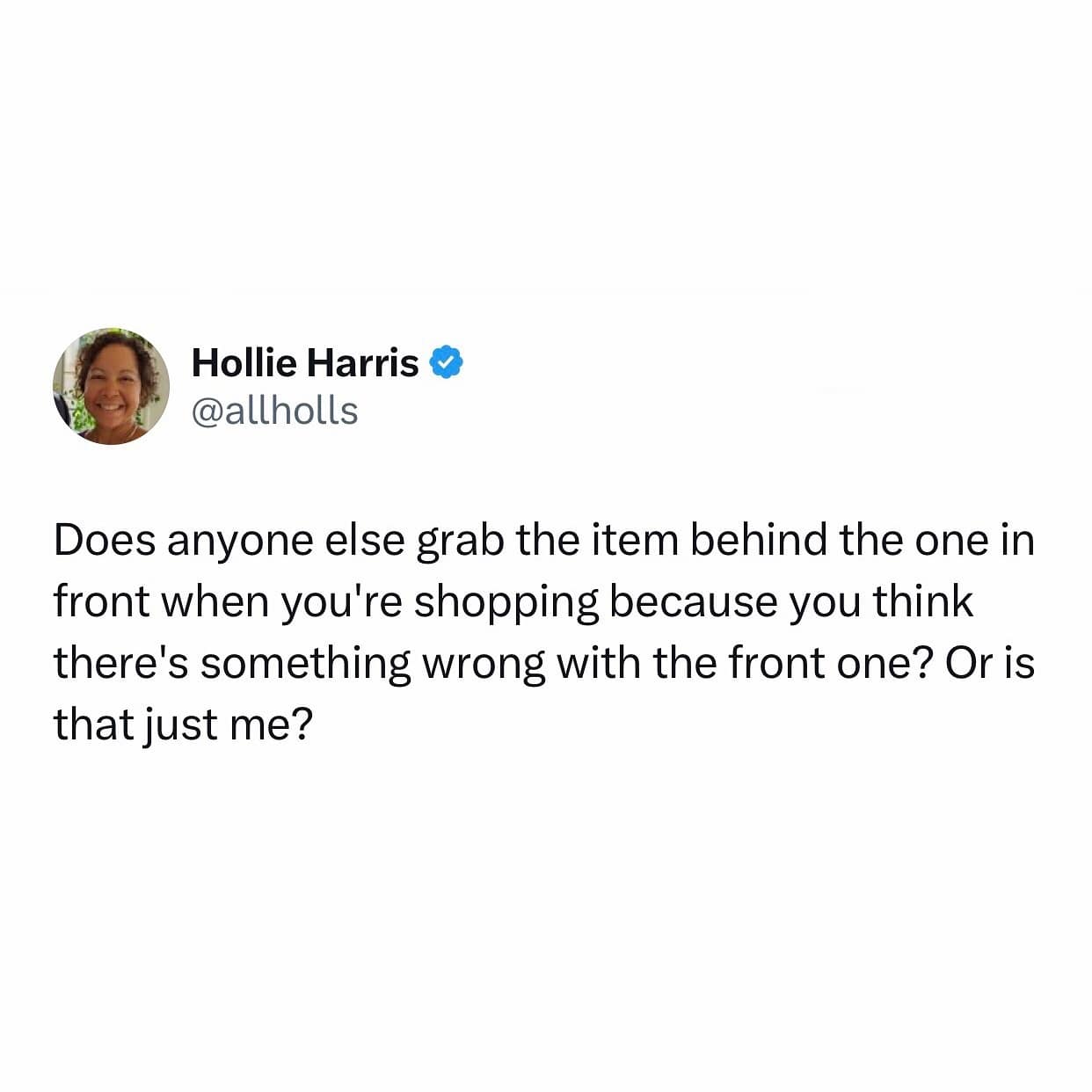 Does anyone else grab the item behind the one in front when you're shopping because you think there's something wrong with the front one? Or is that just me?