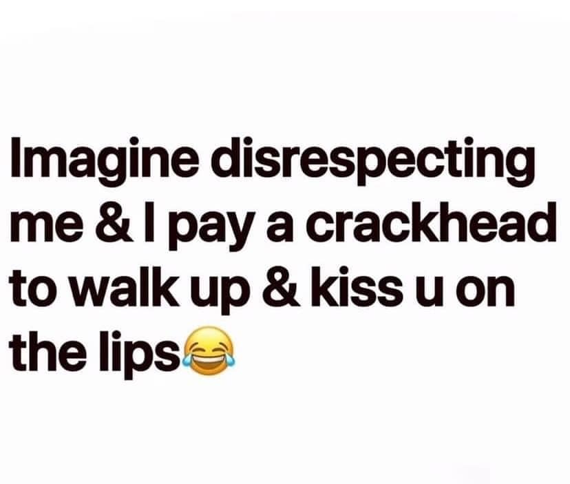 funny memes. Imagine disrespecting me & I pay a crackhead to walk up & kiss u on the lips