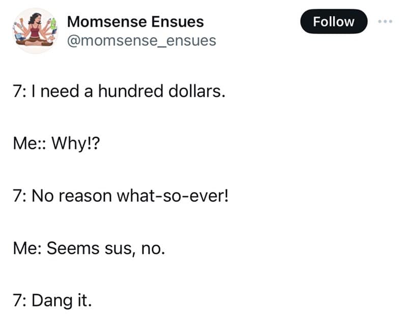 7: 1 need a hundred dollars. Me:: Why!? 7: No reason what-so-ever! Follow • •• Me: Seems sus, no. 7: Dang it.