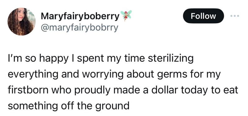 I'm so happy I spent my time sterilizing everything and worrying about germs for my firstborn who proudly made a dollar today to eat something off the ground