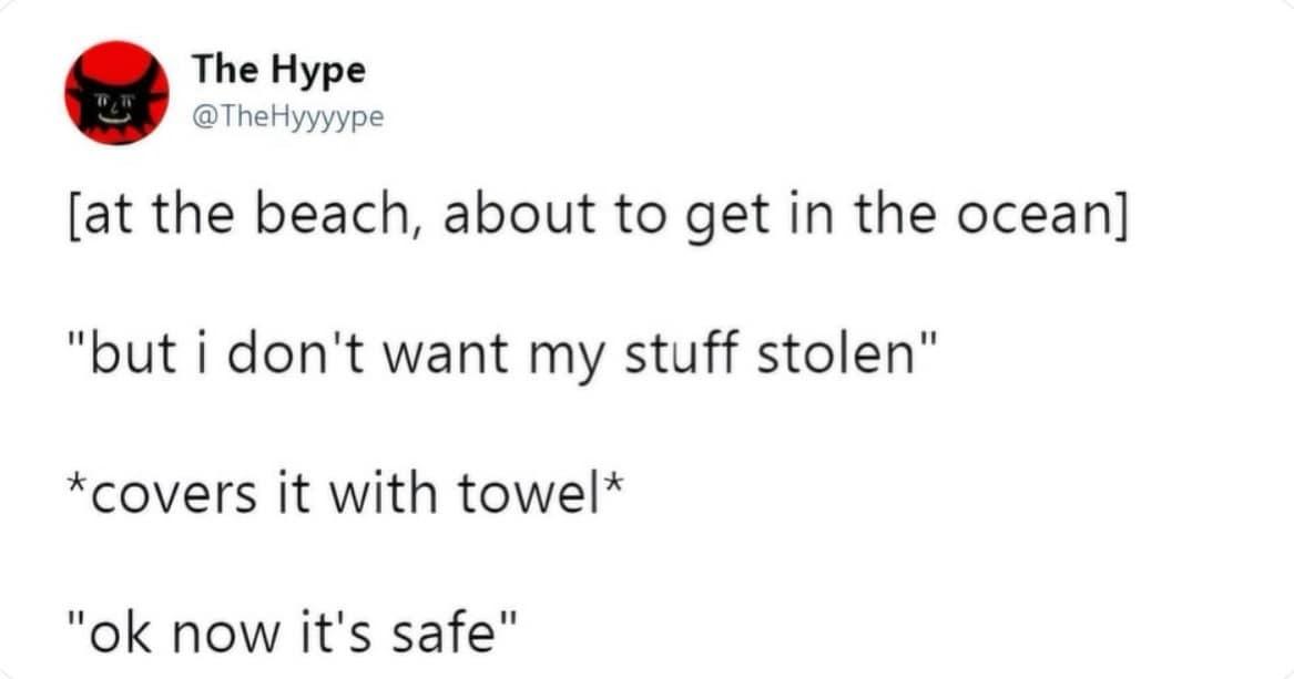 funny pics. [at the beach, about to get in the ocean] "but i don't want my stuff stolen" *covers it with towel* "ok now it's safe"