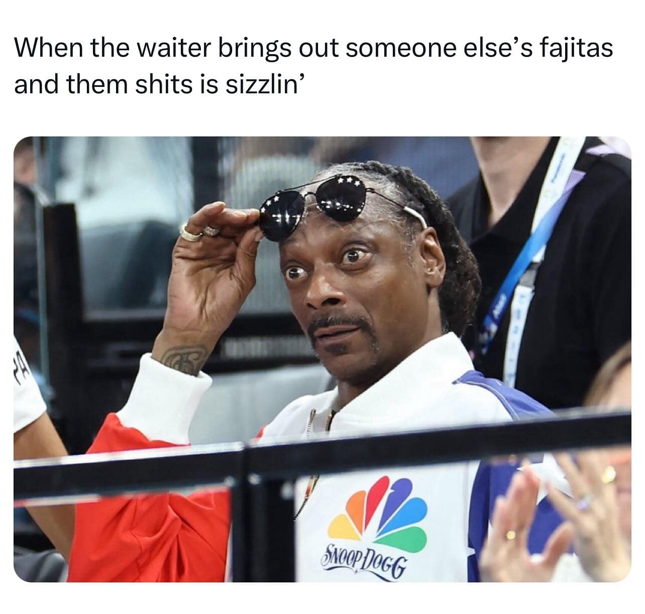 When the waiter brings out someone else's fajitas and them shits is sizzlin'