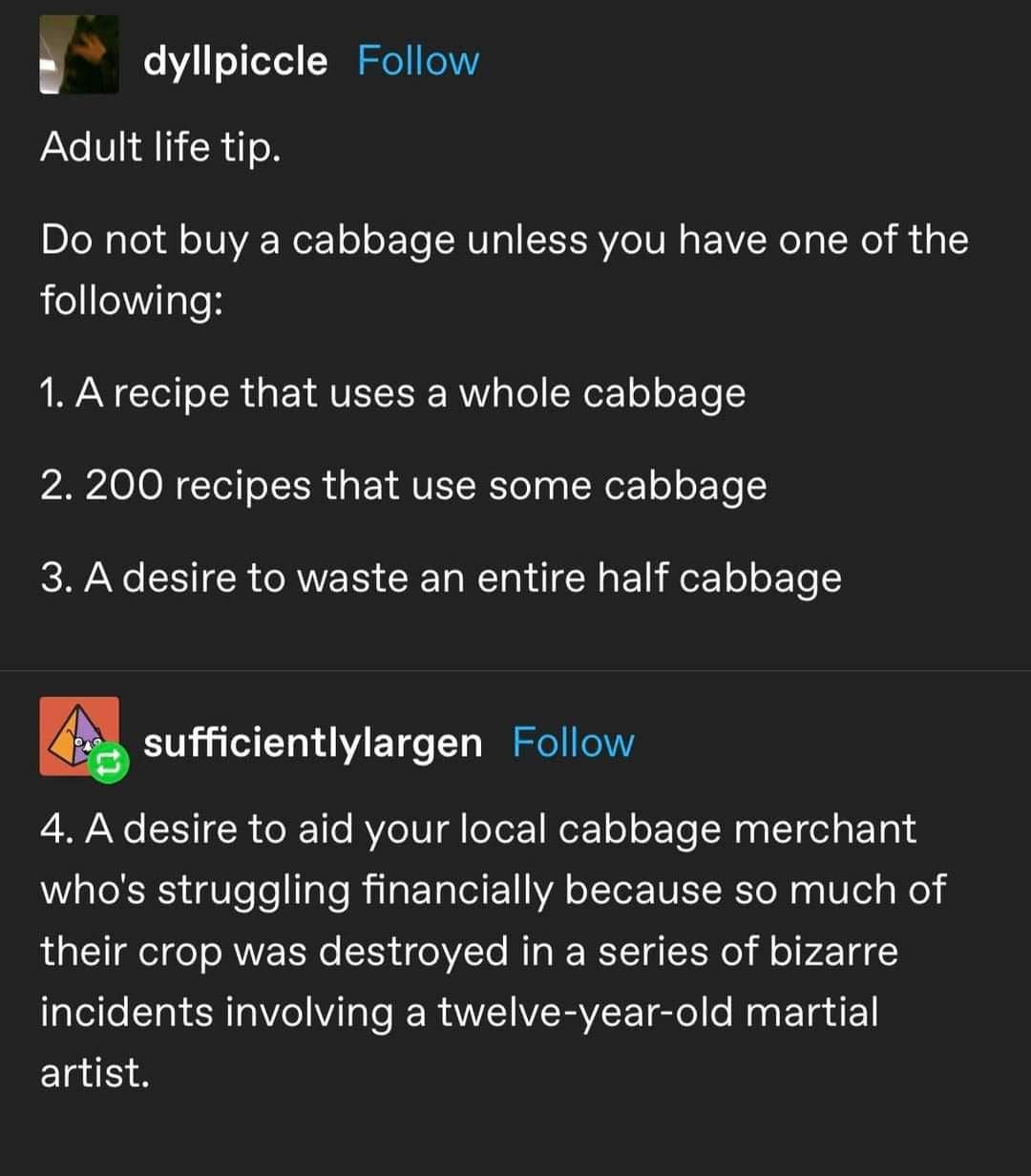 funny pics. Adult life tip. Do not buy a cabbage unless you have one of the following: 1. A recipe that uses a whole cabbage 2. 200 recipes that use some cabbage 3. A desire to waste an entire half cabbage