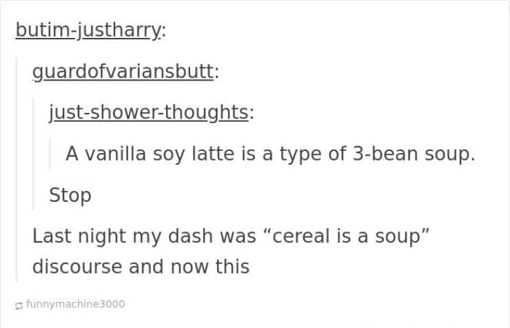 funny Tumblr replies. A vanilla soy latte is a type of 3-bean soup. Stop Last night my dash was "cereal is a soup" discourse and now this