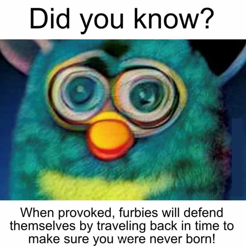 furby memes. Did you know? When provoked, furbies will defend themselves by traveling back in time to make sure you were never born!