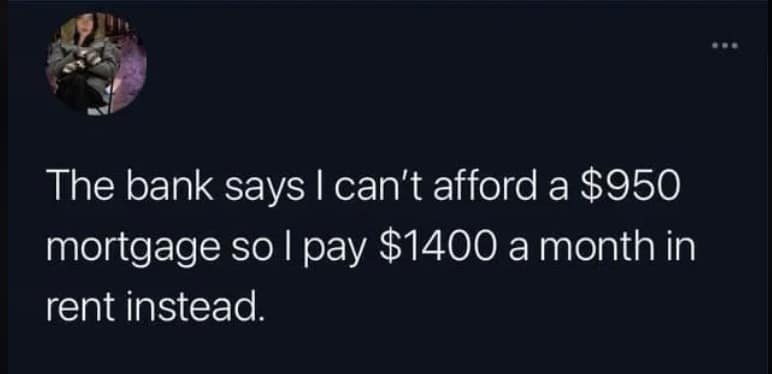 The bank says I can't afford a $950 mortgage so l pay $1400 a month in rent instead.