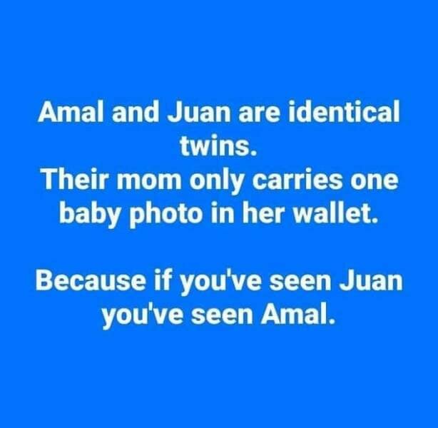 Amal and Juan are identical twins. Their mom only carries one baby photo in her wallet. Because if you've seen Juan you've seen Amal.