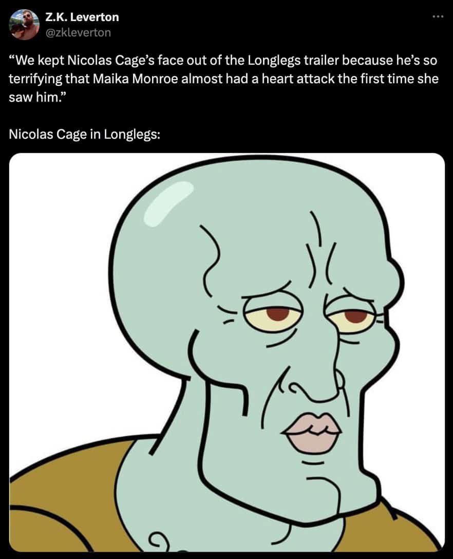 Nicholas cage memes. "We kept Nicolas Cage's face out of the Longlegs trailer because he's so terrifying that Maika Monroe almost had a heart attack the first time she saw him." Nicolas Cage in Longlegs: