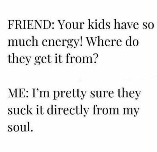 toddler memes. FRIEND: Your kids have so much energy! Where do they get it from? ME: I'm pretly sure they suck it directly from my soul.