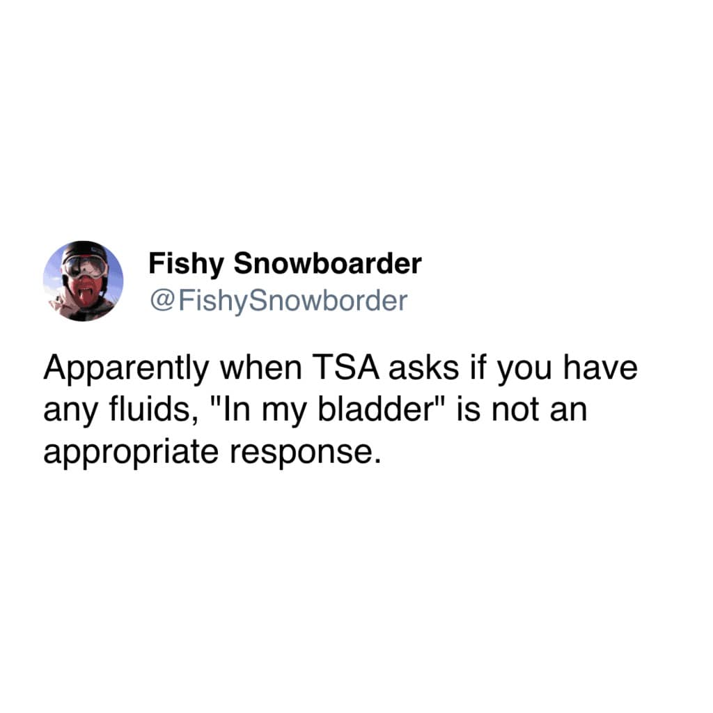 travel memes. Apparently when TSA asks if you have any fluids, "In my bladder" is not an appropriate response.
