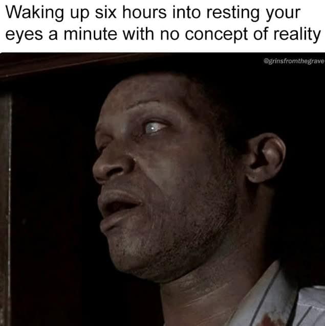 Waking up six hours into resting your eyes a minute with no concept of reality