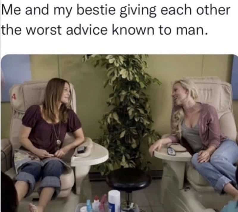 Me and my bestie giving each other the worst advice known to man.