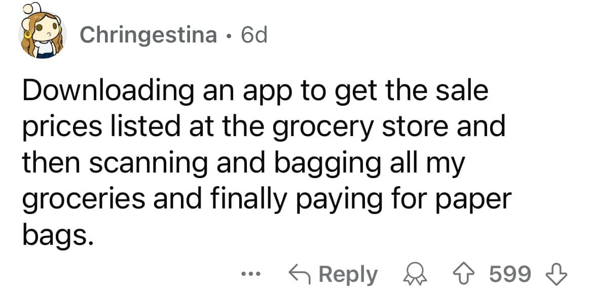 Downloading an app to get the sale prices listed at the grocery store and then scanning and bagging all my groceries and finally paying for paper bags.