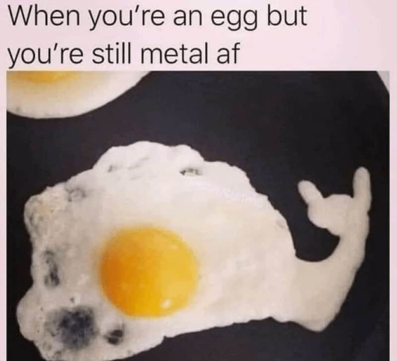 When you're an egg but you're still metal af