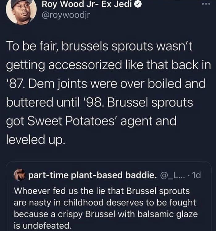cooking memes. To be fair, brussels sprouts wasn't getting accessorized like that back in '87. Dem joints were over boiled and buttered until '98. Brussel sprouts got Sweet Potatoes' agent and leveled up.