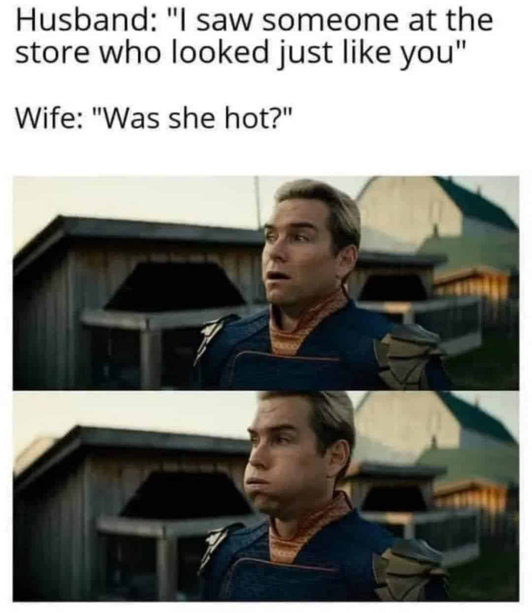 dad memes. Husband: "I saw someone at the store who looked just like you" Wife: "Was she hot?"