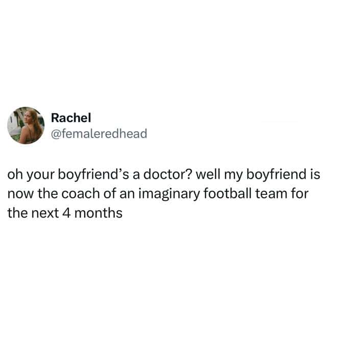 oh your boyfriend's a doctor? well my boyfriend is now the coach of an imaginary football team for the next 4 months