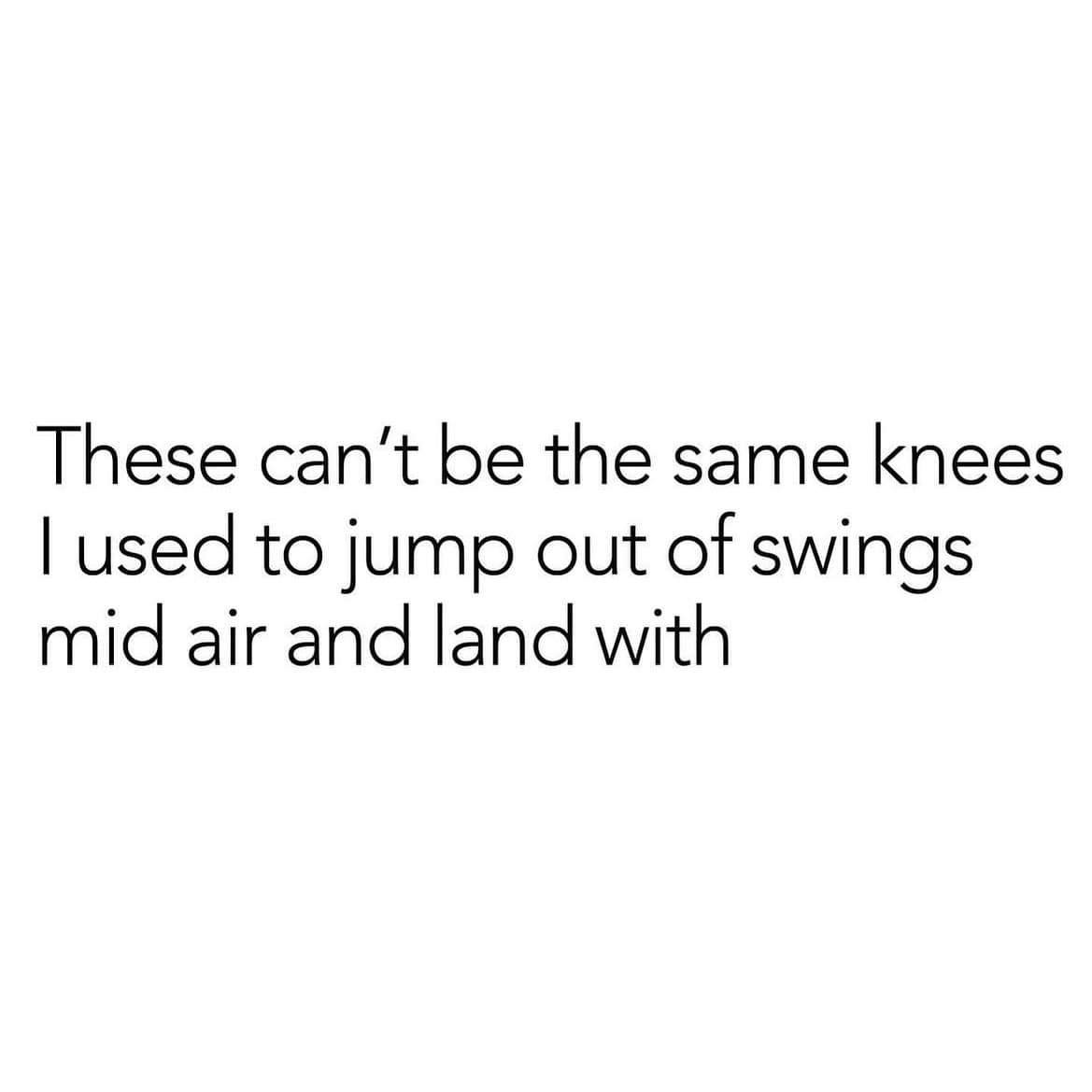 funny memes. These can't be the same knees I used to jump out of swings mid air and land with