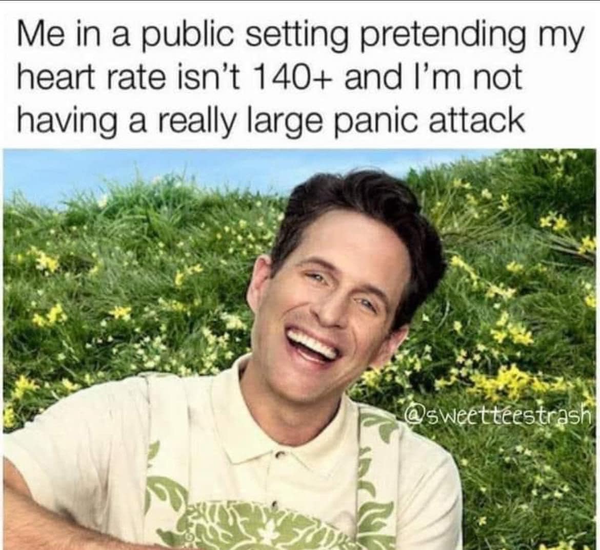 Me in a public setting pretending my heart rate isn't 140+ and I'm not having a really large panic attack
