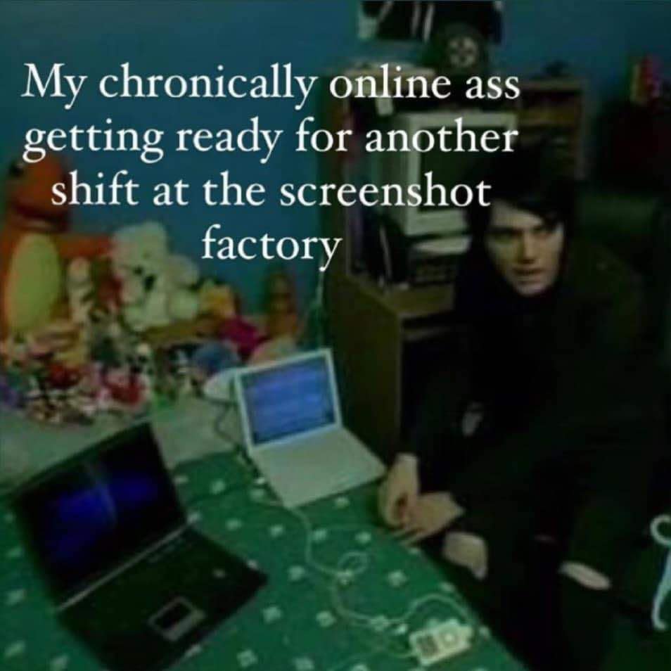My chronically online ass getting ready for another shift at the screenshot factory