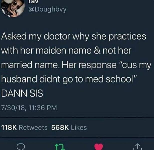 Asked my doctor why she practices with her maiden name & not her married name. Her response "cus my husband didnt go to med school" DANN SIS