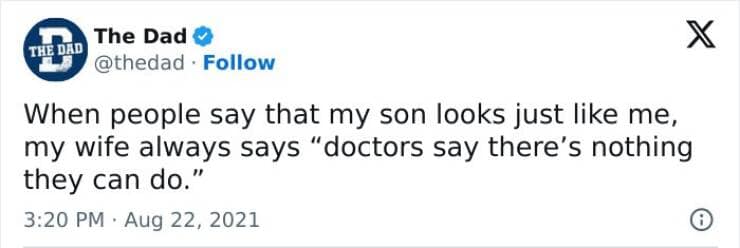 When people say that my son looks just like me, my wife always says "doctors say there's nothing they can do."