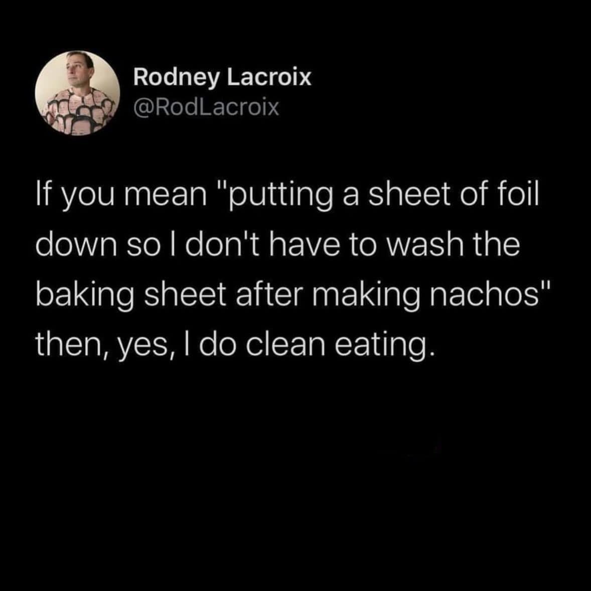 If you mean "putting a sheet of foil down so I don't have to wash the baking sheet after making nachos" then, yes, I do clean eating.