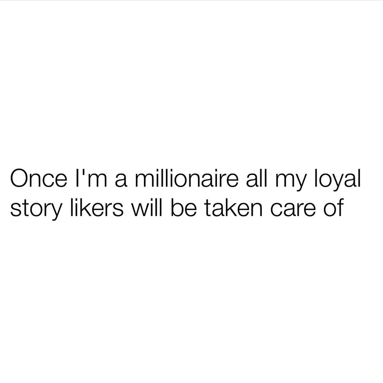 Once l'm a millionaire all my loyal story likers will be taken care