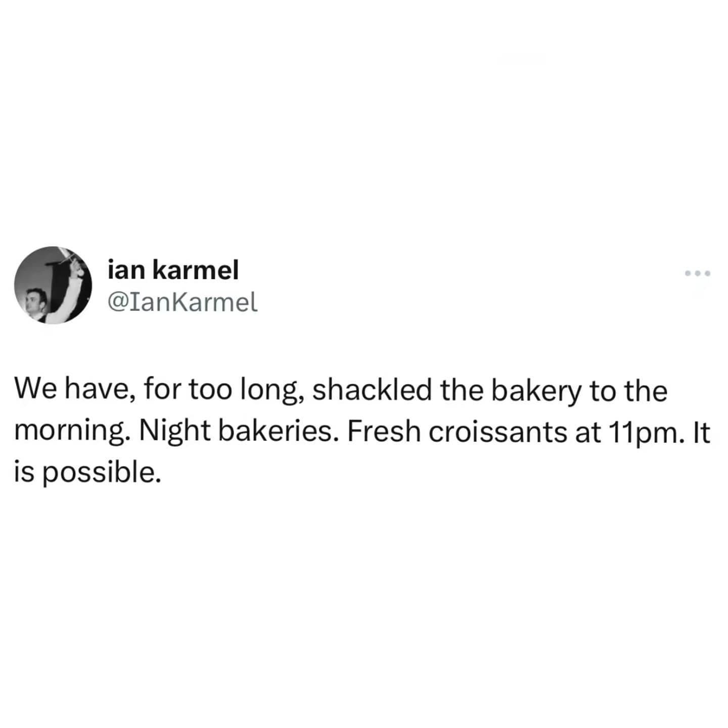 We have, for too long, shackled the bakery to the morning. Night bakeries. Fresh croissants at 11pm. It is possible.