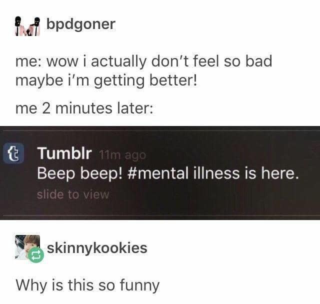 me: wow i actually don't feel so bad maybe i'm getting better! me 2 minutes later: