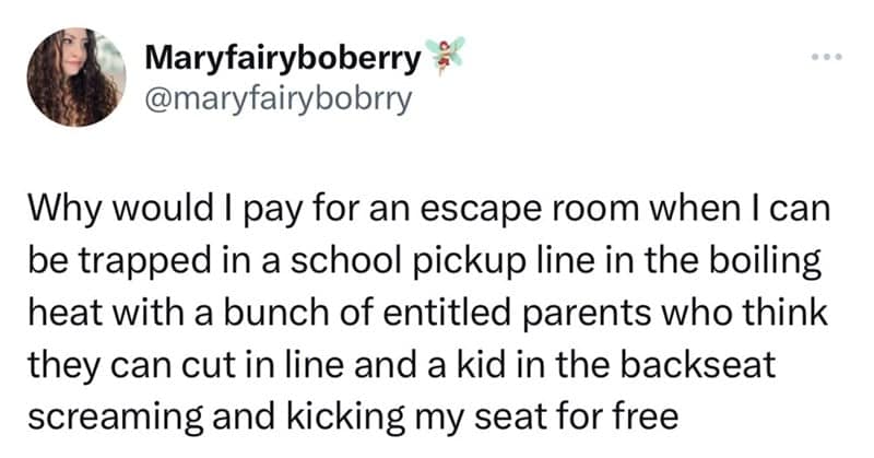 Why would I pay for an escape room when I can be trapped in a school pickup line in the boiling heat with a bunch of entitled parents who think they can cut in line and a kid in the backseat