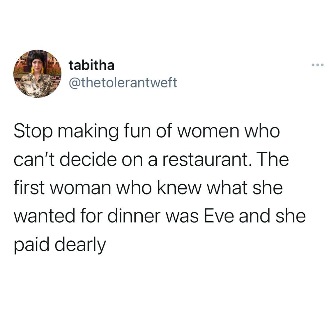 Stop making fun of women who can't decide on a restaurant. The first woman who knew what she wanted for dinner was Eve and she paid dearly