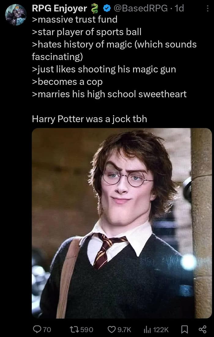massive trust fund >star player of sports ball > hates history of magic (which sounds fascinating) > just likes shooting his magic gun >becomes a cop > marries his high school sweetheart Harry Potter was a jock tbh