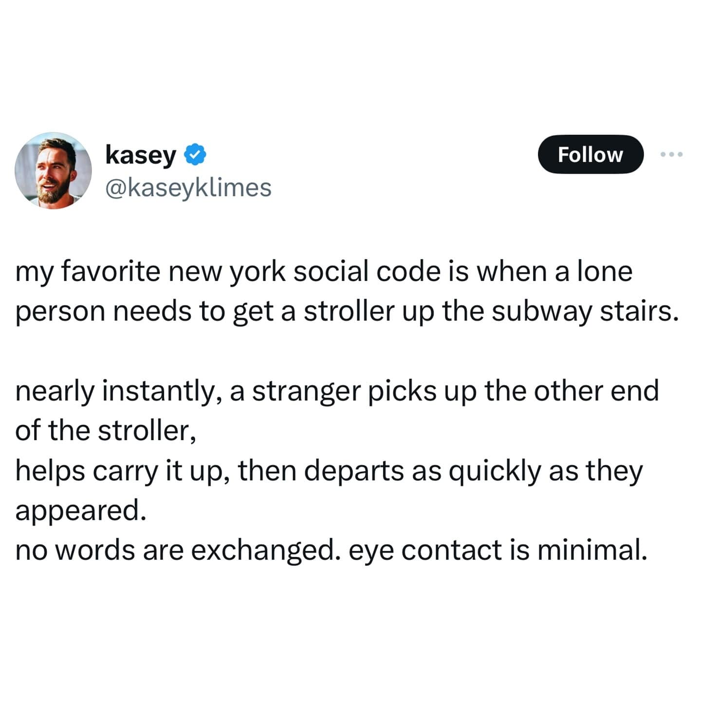 my favorite new york social code is when a lone person needs to get a stroller up the subway stairs. nearly instantly, a stranger picks up the other end of the stroller, helps carry it up, then departs as quickly as they appeared. no words are exchanged. eye contact is minimal.